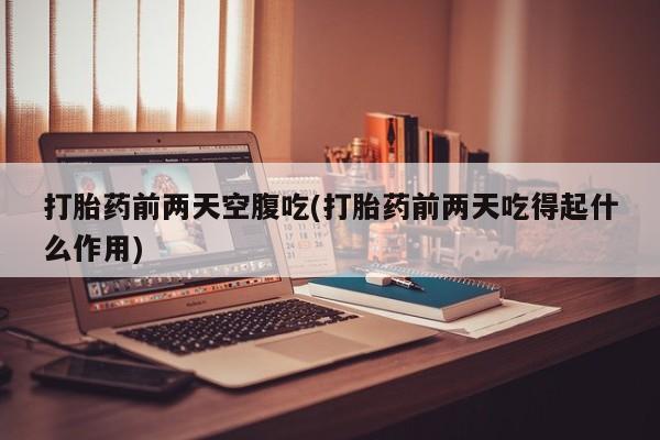 米非米索怎么买打胎药前两天空腹吃(打胎药前两天吃得起什么作用)