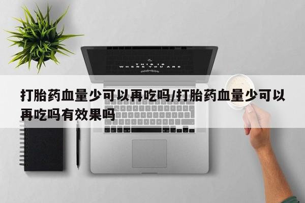 米非米索怎么买打胎药血量少可以再吃吗/打胎药血量少可以再吃吗有效果吗
