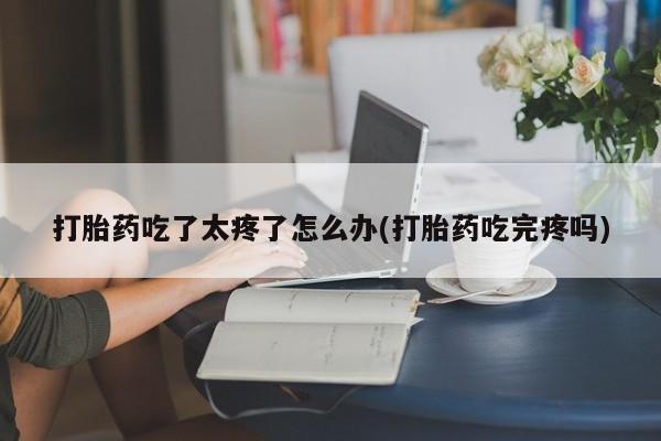 米非米索怎么买打胎药吃了太疼了怎么办(打胎药吃完疼吗)