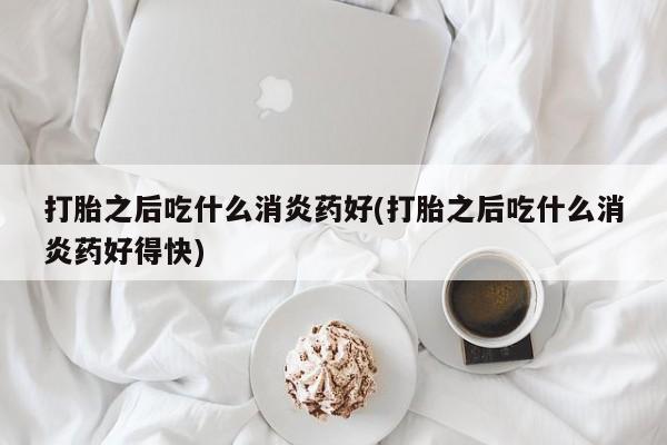 米非米索怎么买打胎之后吃什么消炎药好(打胎之后吃什么消炎药好得快)