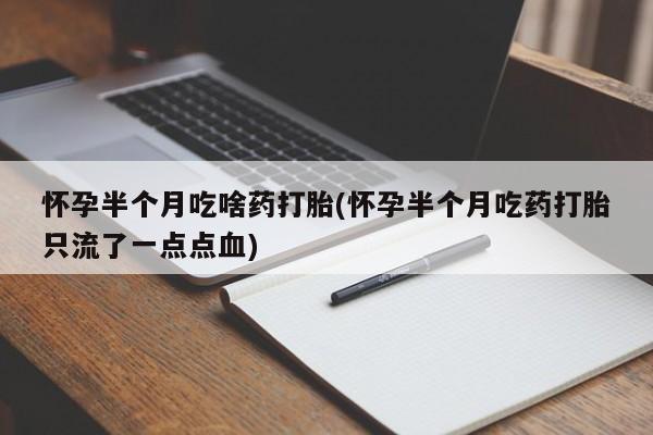 米非米索怎么买怀孕半个月吃啥药打胎(怀孕半个月吃药打胎只流了一点点血)