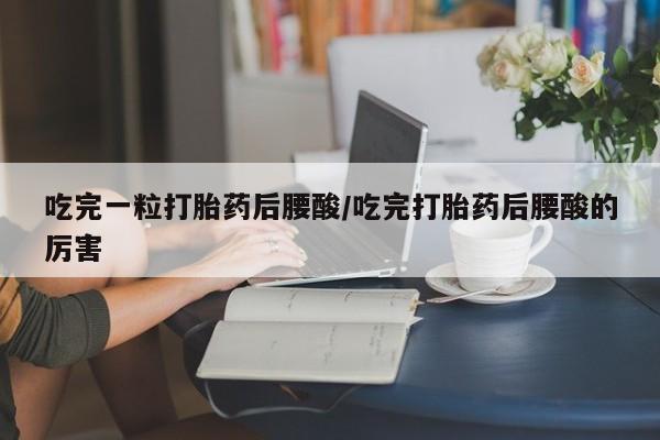 米非米索怎么买吃完一粒打胎药后腰酸/吃完打胎药后腰酸的厉害