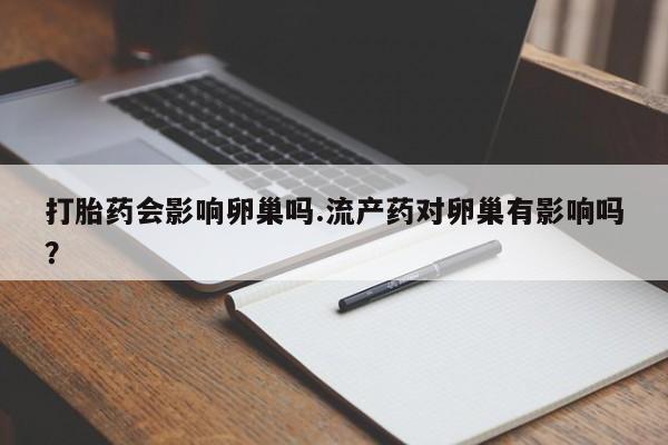 米非米索怎么买打胎药会影响卵巢吗.流产药对卵巢有影响吗？