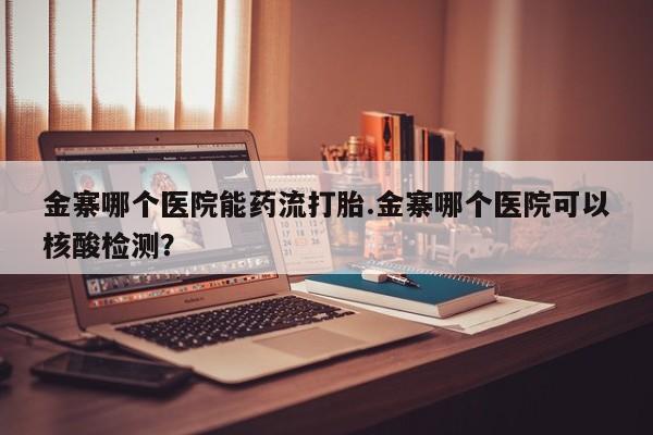 米非米索怎么买金寨哪个医院能药流打胎.金寨哪个医院可以核酸检测？