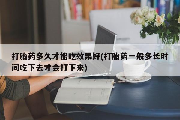 米非米索怎么买打胎药多久才能吃效果好(打胎药一般多长时间吃下去才会打下来)