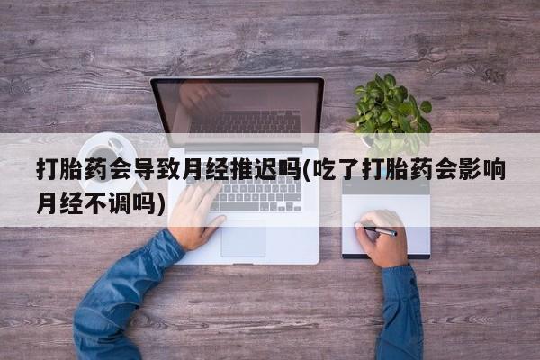 米非米索怎么买打胎药会导致月经推迟吗(吃了打胎药会影响月经不调吗)