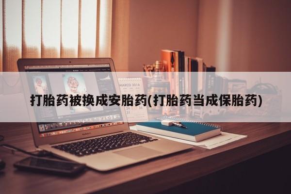 米非米索怎么买打胎药被换成安胎药(打胎药当成保胎药)