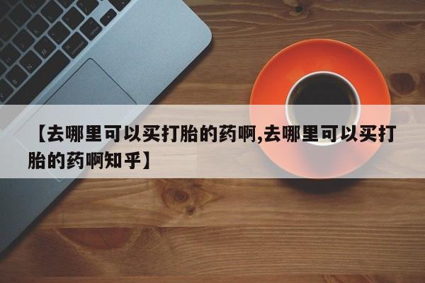 米非米索怎么买【去哪里可以买打胎的药啊,去哪里可以买打胎的药啊知乎】