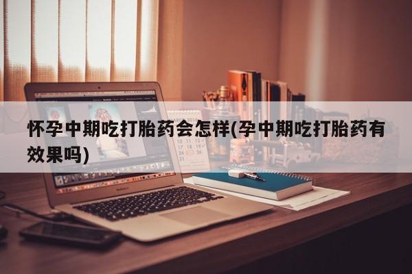 米非米索怎么买怀孕中期吃打胎药会怎样(孕中期吃打胎药有效果吗)