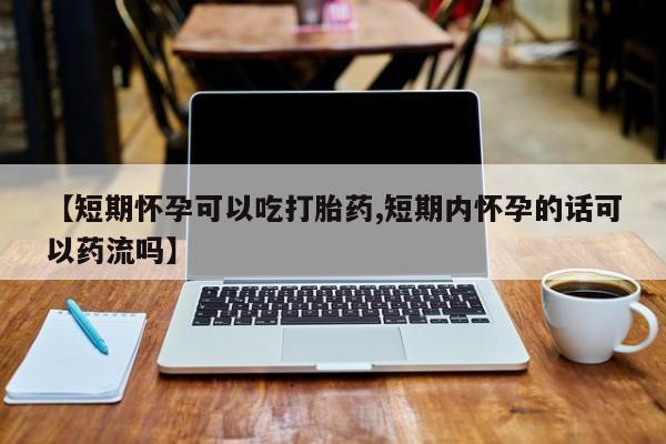 米非米索怎么买【短期怀孕可以吃打胎药,短期内怀孕的话可以药流吗】