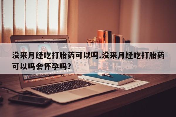 米非米索怎么买没来月经吃打胎药可以吗.没来月经吃打胎药可以吗会怀孕吗？