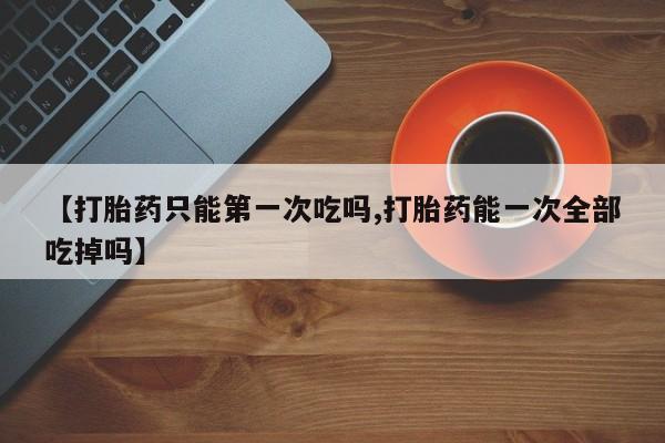 米非米索怎么买【打胎药只能第一次吃吗,打胎药能一次全部吃掉吗】