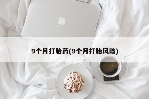 米非米索怎么买9个月打胎药(9个月打胎风险)