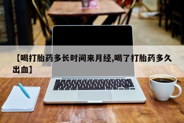 米非米索怎么买【喝打胎药多长时间来月经,喝了打胎药多久出血】