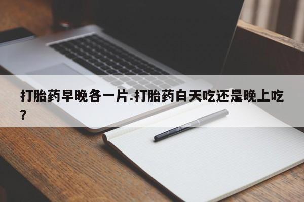 米非米索怎么买打胎药早晚各一片.打胎药白天吃还是晚上吃？