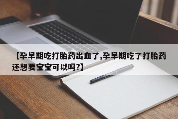 米非米索怎么买【孕早期吃打胎药出血了,孕早期吃了打胎药还想要宝宝可以吗?】