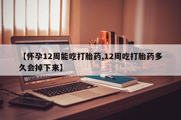 米非米索怎么买【怀孕12周能吃打胎药,12周吃打胎药多久会掉下来】