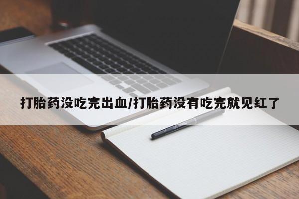米非米索怎么买打胎药没吃完出血/打胎药没有吃完就见红了