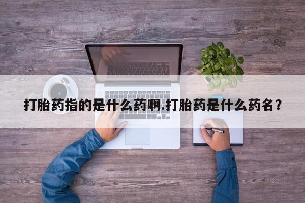 米非米索怎么买打胎药指的是什么药啊.打胎药是什么药名？