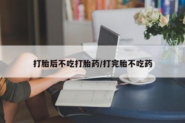 米非米索怎么买打胎后不吃打胎药/打完胎不吃药