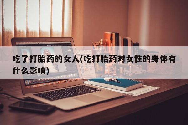 米非米索怎么买吃了打胎药的女人(吃打胎药对女性的身体有什么影响)