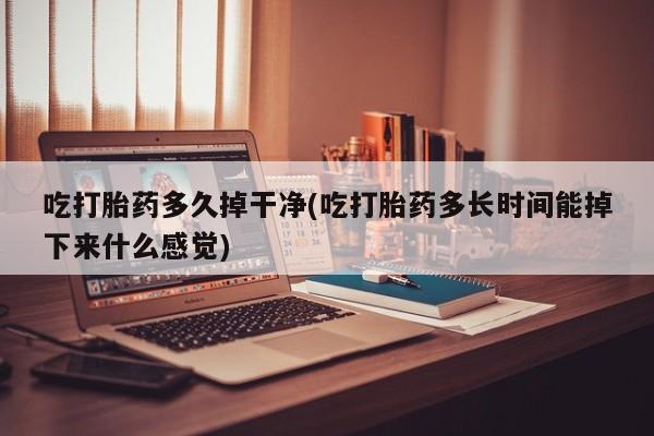 米非米索怎么买吃打胎药多久掉干净(吃打胎药多长时间能掉下来什么感觉)