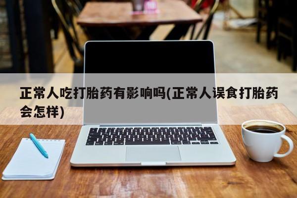 米非米索怎么买正常人吃打胎药有影响吗(正常人误食打胎药会怎样)