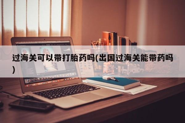 米非米索怎么买过海关可以带打胎药吗(出国过海关能带药吗)