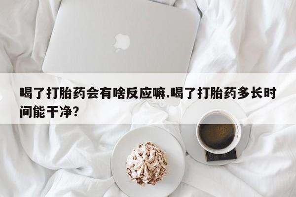 米非米索怎么买喝了打胎药会有啥反应嘛.喝了打胎药多长时间能干净？