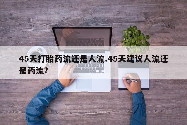 米非米索怎么买45天打胎药流还是人流.45天建议人流还是药流？