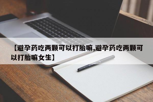 米非米索怎么买【避孕药吃两颗可以打胎嘛,避孕药吃两颗可以打胎嘛女生】