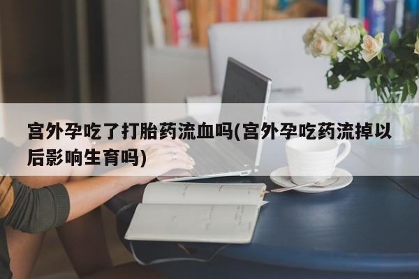 米非米索怎么买宫外孕吃了打胎药流血吗(宫外孕吃药流掉以后影响生育吗)