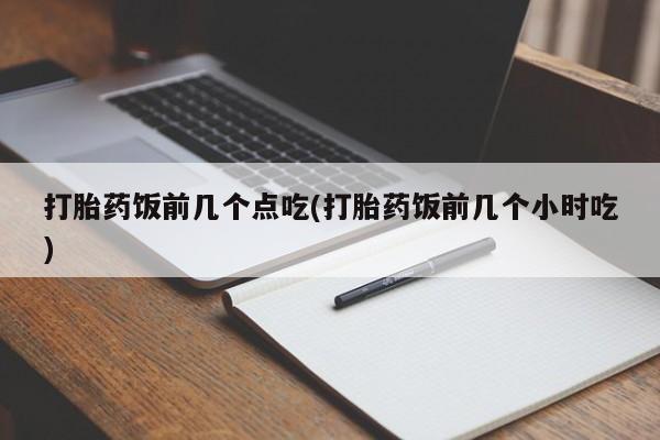 米非米索怎么买打胎药饭前几个点吃(打胎药饭前几个小时吃)