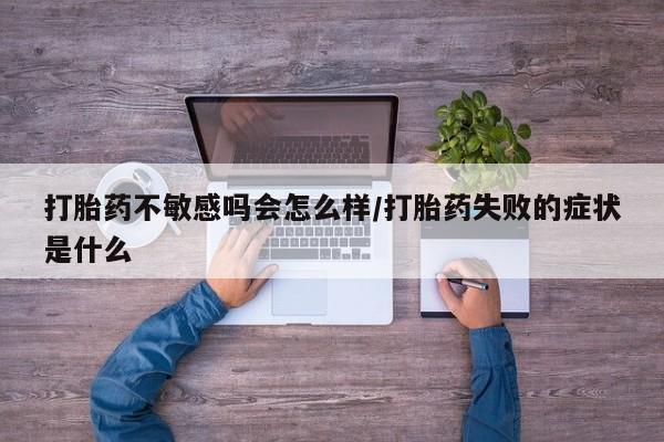 米非米索怎么买打胎药不敏感吗会怎么样/打胎药失败的症状是什么