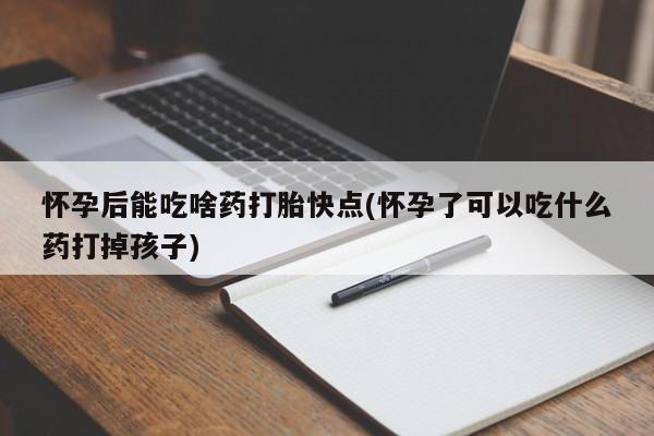 米非米索怎么买怀孕后能吃啥药打胎快点(怀孕了可以吃什么药打掉孩子)
