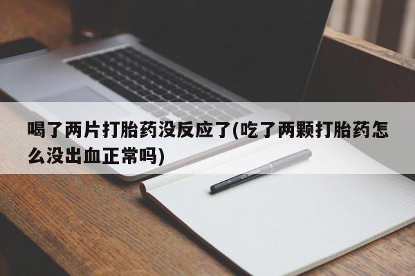 米非米索怎么买喝了两片打胎药没反应了(吃了两颗打胎药怎么没出血正常吗)