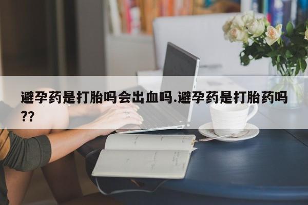 米非米索怎么买避孕药是打胎吗会出血吗.避孕药是打胎药吗?？