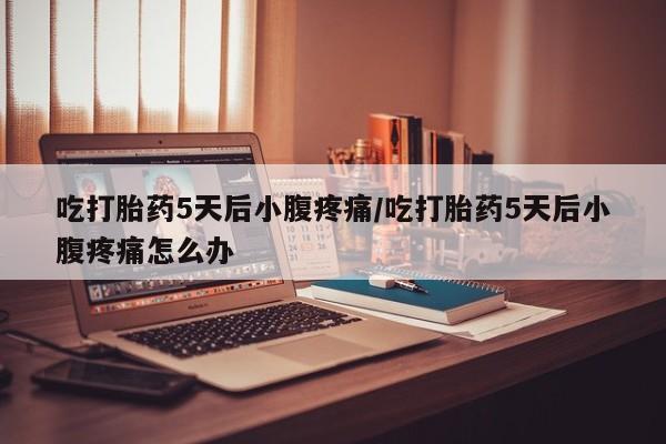 米非米索怎么买吃打胎药5天后小腹疼痛/吃打胎药5天后小腹疼痛怎么办