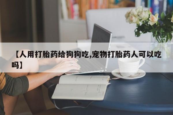 米非米索怎么买【人用打胎药给狗狗吃,宠物打胎药人可以吃吗】