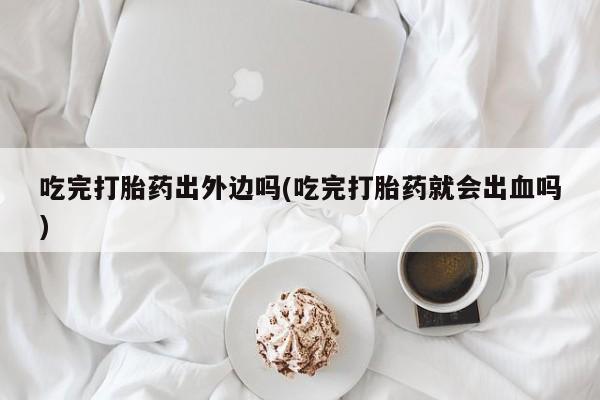 米非米索怎么买吃完打胎药出外边吗(吃完打胎药就会出血吗)