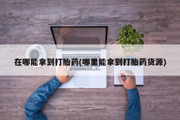米非米索怎么买在哪能拿到打胎药(哪里能拿到打胎药货源)