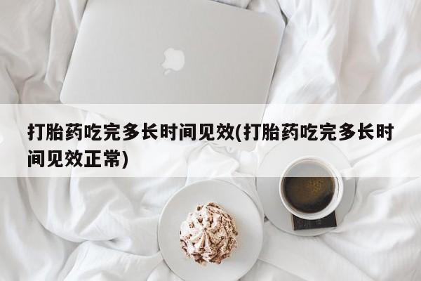 米非米索怎么买打胎药吃完多长时间见效(打胎药吃完多长时间见效正常)