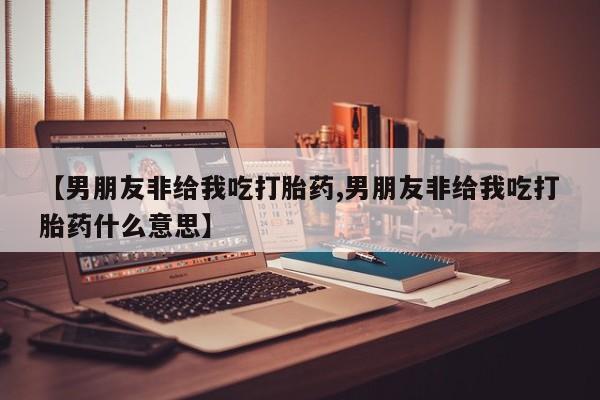 米非米索怎么买【男朋友非给我吃打胎药,男朋友非给我吃打胎药什么意思】