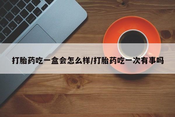 米非米索怎么买打胎药吃一盒会怎么样/打胎药吃一次有事吗