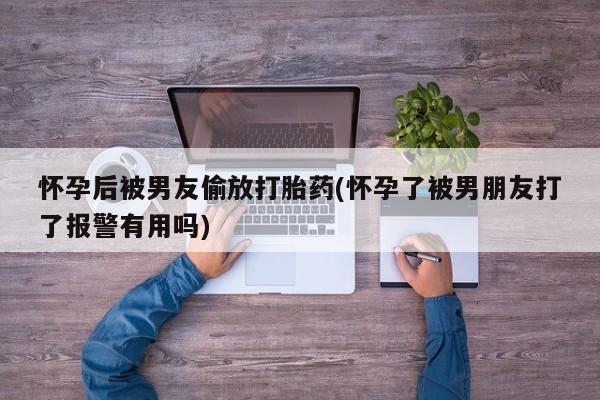 米非米索怎么买怀孕后被男友偷放打胎药(怀孕了被男朋友打了报警有用吗)