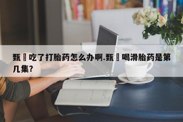米非米索怎么买甄嬛吃了打胎药怎么办啊.甄嬛喝滑胎药是第几集？