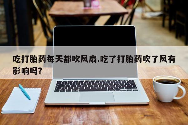 米非米索怎么买吃打胎药每天都吹风扇.吃了打胎药吹了风有影响吗？