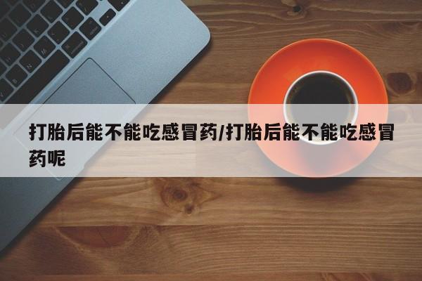 米非米索怎么买打胎后能不能吃感冒药/打胎后能不能吃感冒药呢