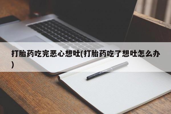 米非米索怎么买打胎药吃完恶心想吐(打胎药吃了想吐怎么办)