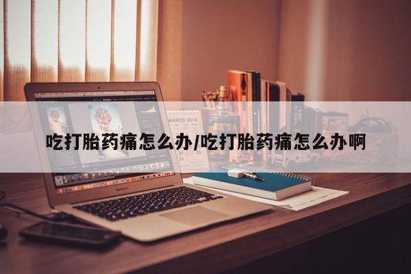 米非米索怎么买吃打胎药痛怎么办/吃打胎药痛怎么办啊